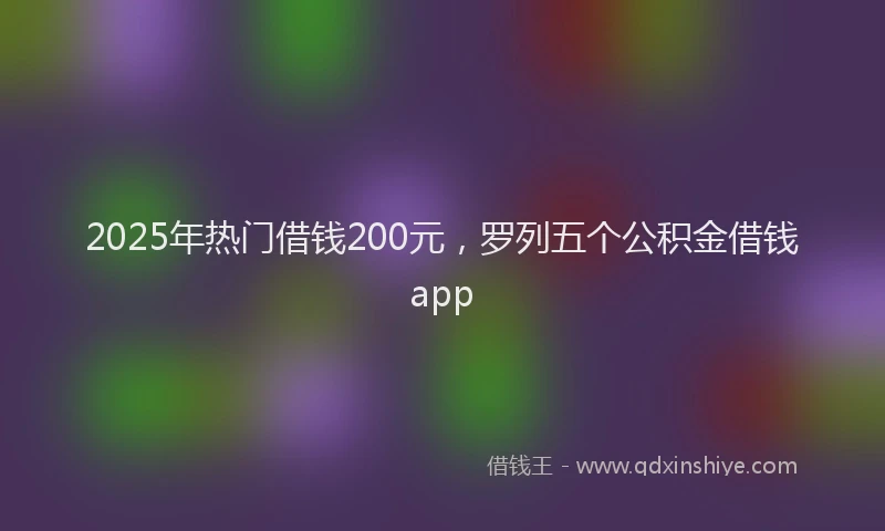 2025年热门借钱200元，罗列五个公积金借钱app
