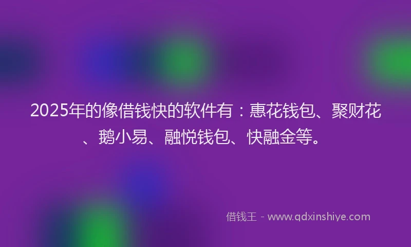2025年的像借钱快的软件有：惠花钱包、聚财花、鹅小易、融悦钱包、快融金等。