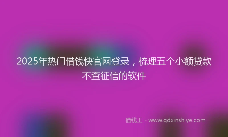 2025年热门借钱快官网登录，梳理五个小额贷款不查征信的软件