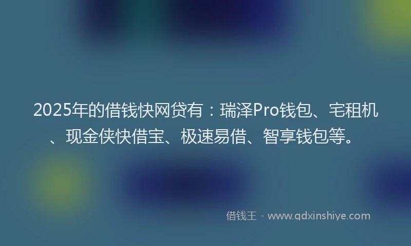2025年的借钱快网贷有：瑞泽Pro钱包、宅租机、现金侠快借宝、极速易借、智享钱包等。