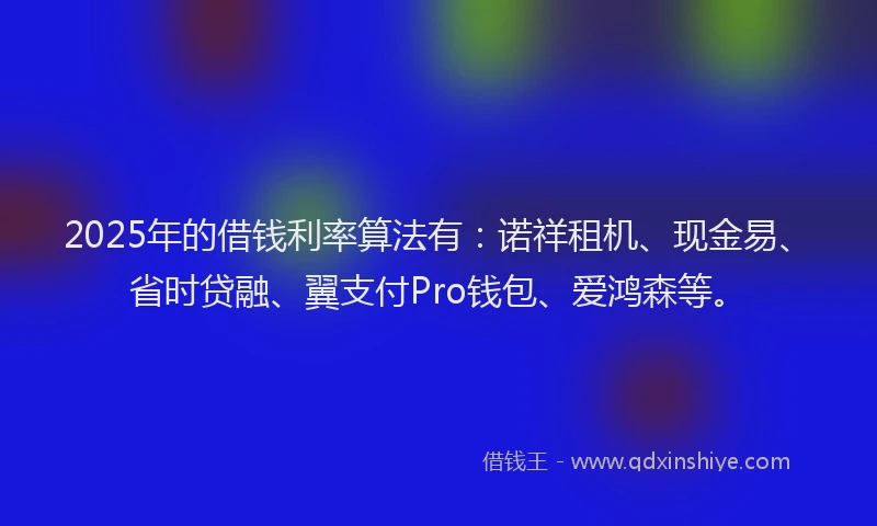 2025年的借钱利率算法有：诺祥租机、现金易、省时贷融、翼支付Pro钱包、爱鸿森等。