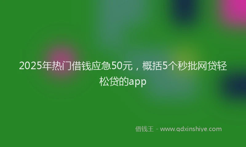 2025年热门借钱应急50元，概括5个秒批网贷轻松贷的app