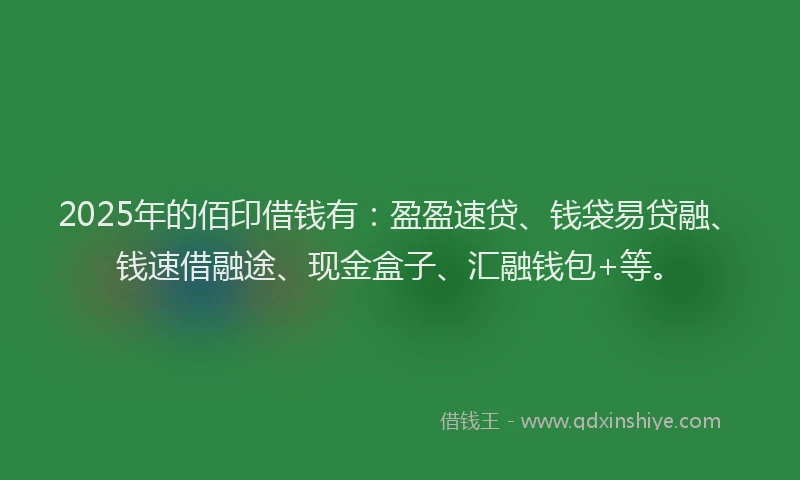 2025年的佰印借钱有：盈盈速贷、钱袋易贷融、钱速借融途、现金盒子、汇融钱包+等。