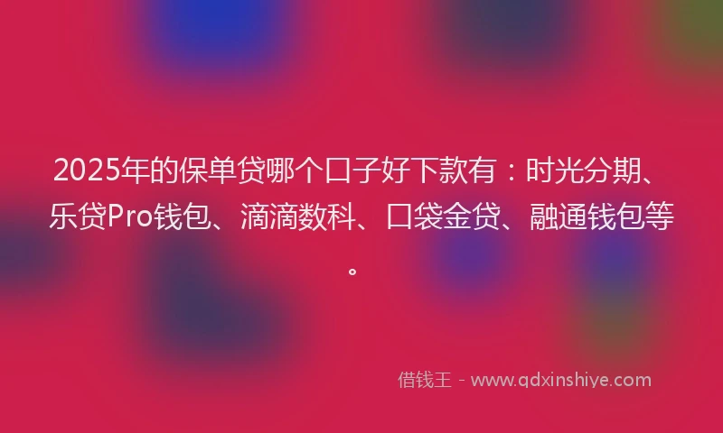 2025年的保单贷哪个口子好下款有：时光分期、乐贷Pro钱包、滴滴数科、口袋金贷、融通钱包等。