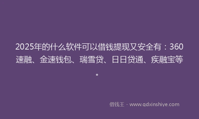 2025年的什么软件可以借钱提现又安全有：360速融、金速钱包、瑞雪贷、日日贷通、疾融宝等。