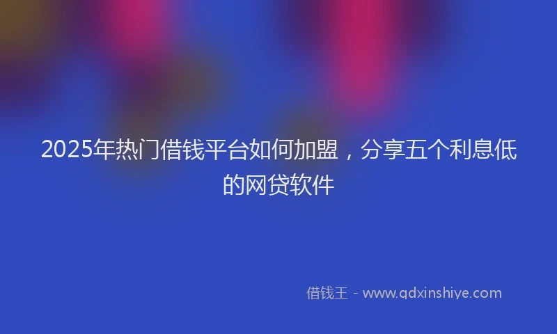 2025年热门借钱平台如何加盟，分享五个利息低的网贷软件