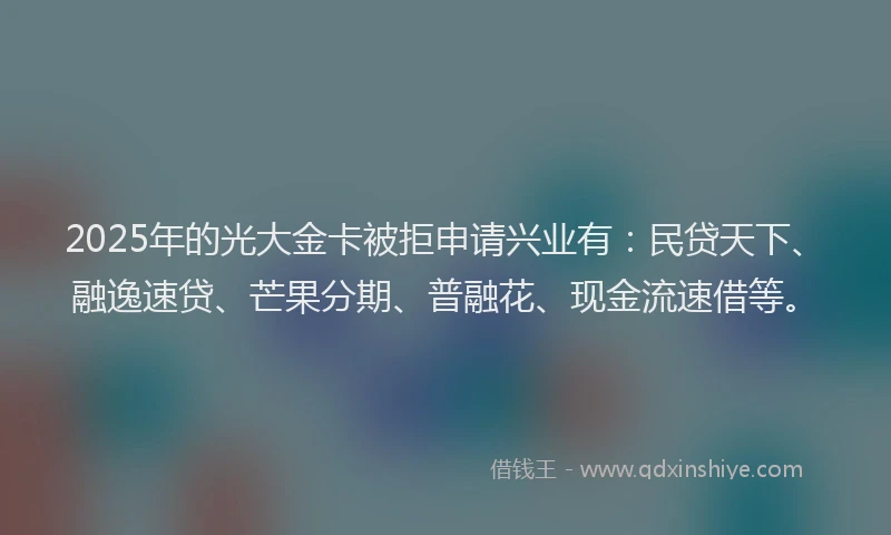 2025年的光大金卡被拒申请兴业有：民贷天下、融逸速贷、芒果分期、普融花、现金流速借等。