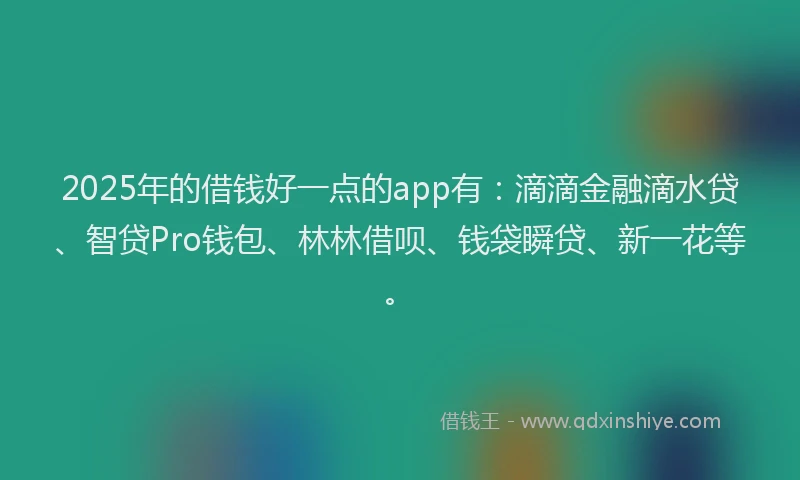 2025年的借钱好一点的app有：滴滴金融滴水贷、智贷Pro钱包、林林借呗、钱袋瞬贷、新一花等。