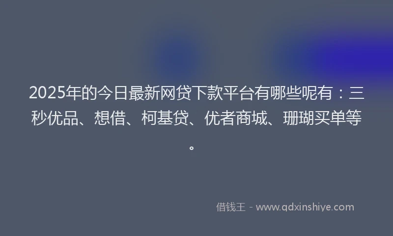 2025年的今日最新网贷下款平台有哪些呢有：三秒优品、想借、柯基贷、优者商城、珊瑚买单等。