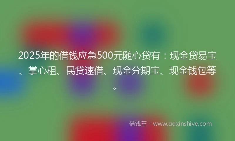 2025年的借钱应急500元随心贷有：现金贷易宝、掌心租、民贷速借、现金分期宝、现金钱包等。