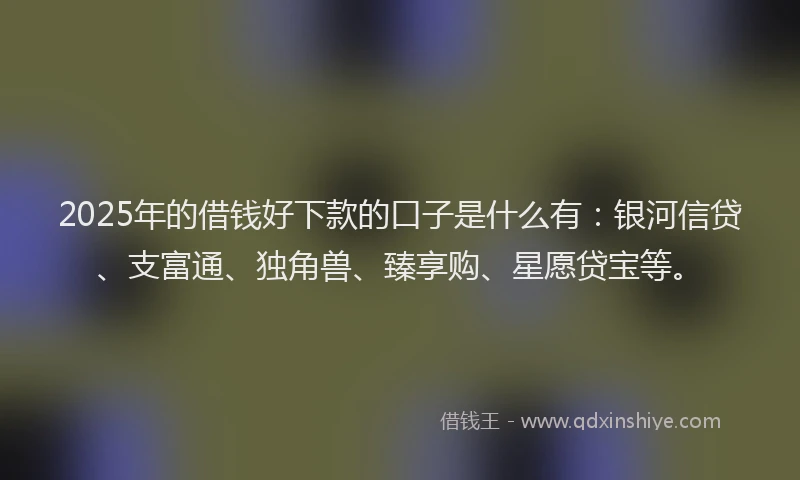 2025年的借钱好下款的口子是什么有：银河信贷、支富通、独角兽、臻享购、星愿贷宝等。
