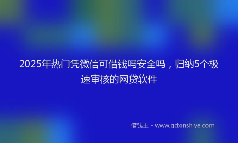 2025年热门凭微信可借钱吗安全吗，归纳5个极速审核的网贷软件