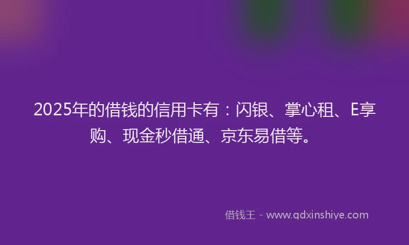 2025年的借钱的信用卡有：闪银、掌心租、E享购、现金秒借通、京东易借等。