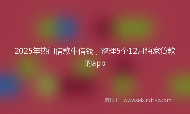 2025年热门借款牛借钱，整理5个12月独家贷款的app
