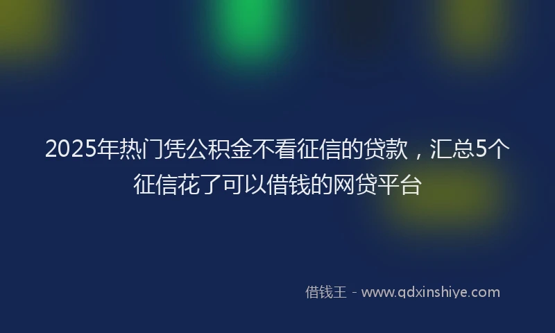 2025年热门凭公积金不看征信的贷款，汇总5个征信花了可以借钱的网贷平台