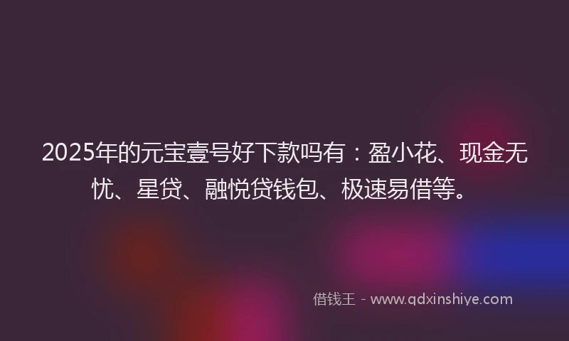 2025年的元宝壹号好下款吗有：盈小花、现金无忧、星贷、融悦贷钱包、极速易借等。