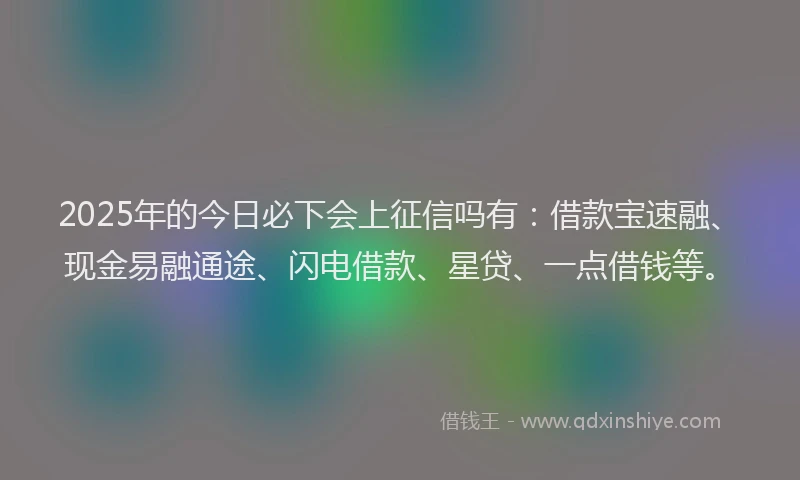 2025年的今日必下会上征信吗有：借款宝速融、现金易融通途、闪电借款、星贷、一点借钱等。