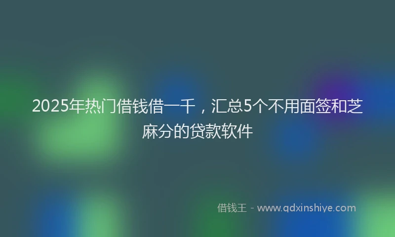 2025年热门借钱借一千，汇总5个不用面签和芝麻分的贷款软件