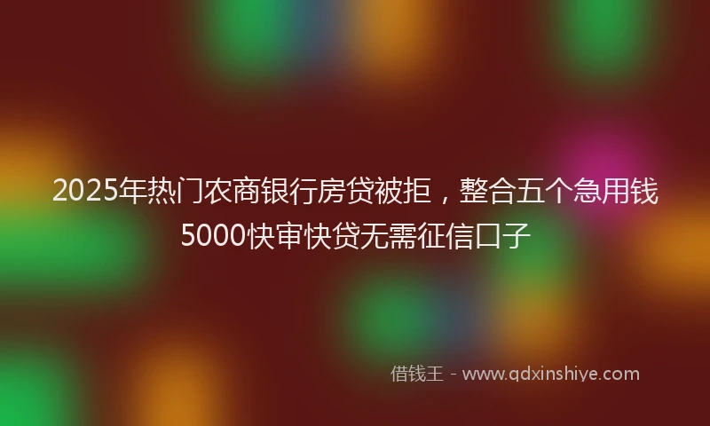 2025年热门农商银行房贷被拒，整合五个急用钱5000快审快贷无需征信口子
