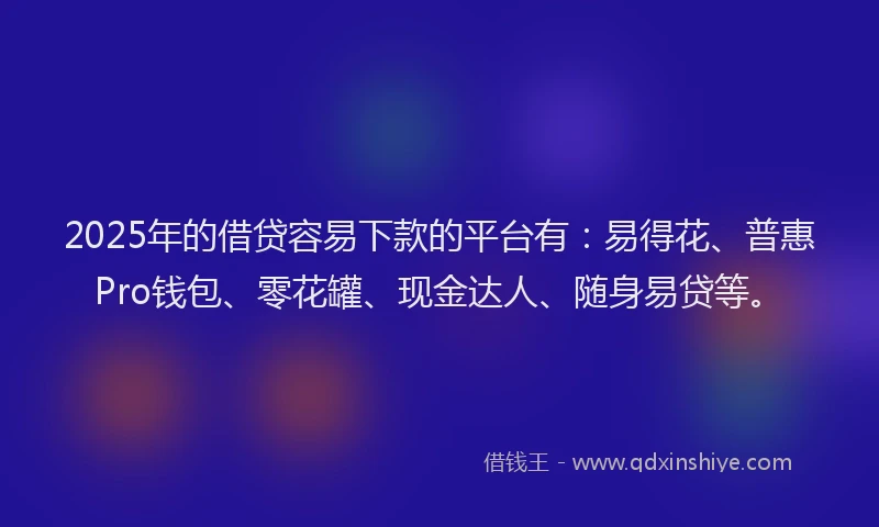 2025年的借贷容易下款的平台有：易得花、普惠Pro钱包、零花罐、现金达人、随身易贷等。