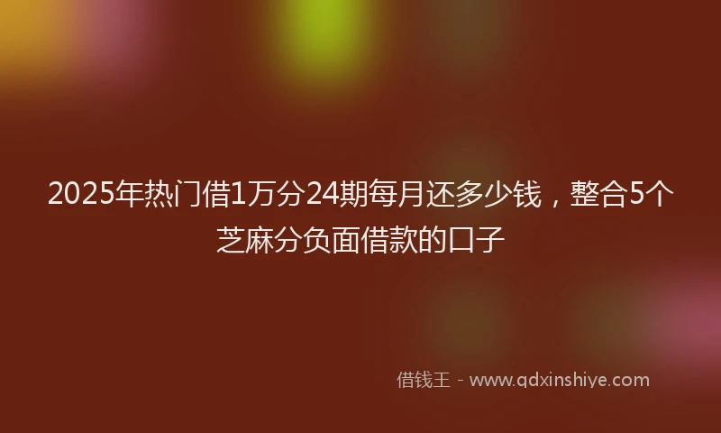 2025年热门借1万分24期每月还多少钱，整合5个芝麻分负面借款的口子