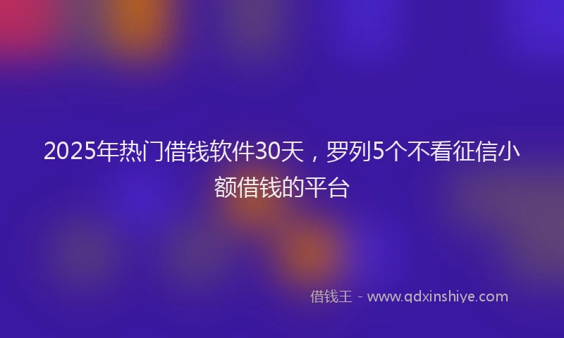 2025年热门借钱软件30天，罗列5个不看征信小额借钱的平台