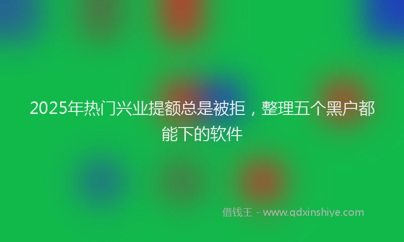 2025年热门兴业提额总是被拒，整理五个黑户都能下的软件