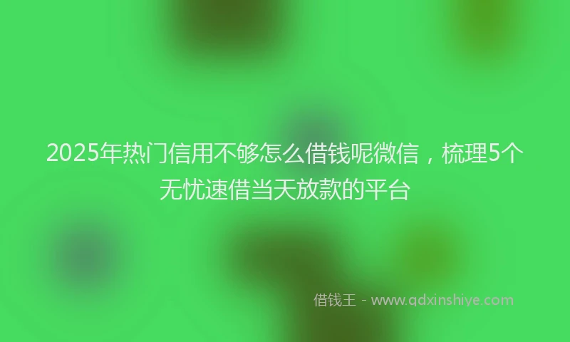 2025年热门信用不够怎么借钱呢微信，梳理5个无忧速借当天放款的平台