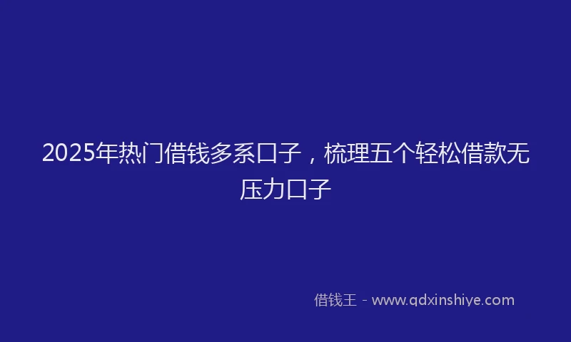 2025年热门借钱多系口子，梳理五个轻松借款无压力口子