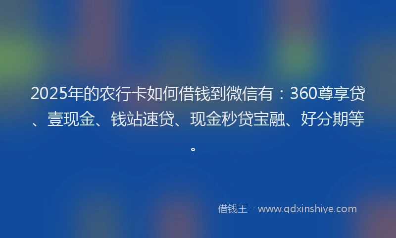 2025年的农行卡如何借钱到微信有：360尊享贷、壹现金、钱站速贷、现金秒贷宝融、好分期等。