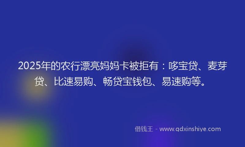 2025年的农行漂亮妈妈卡被拒有：哆宝贷、麦芽贷、比速易购、畅贷宝钱包、易速购等。