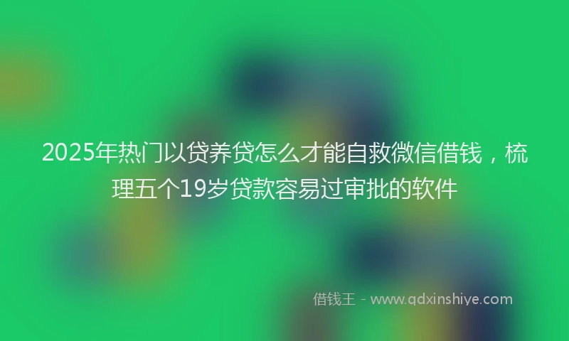 2025年热门以贷养贷怎么才能自救微信借钱，梳理五个19岁贷款容易过审批的软件