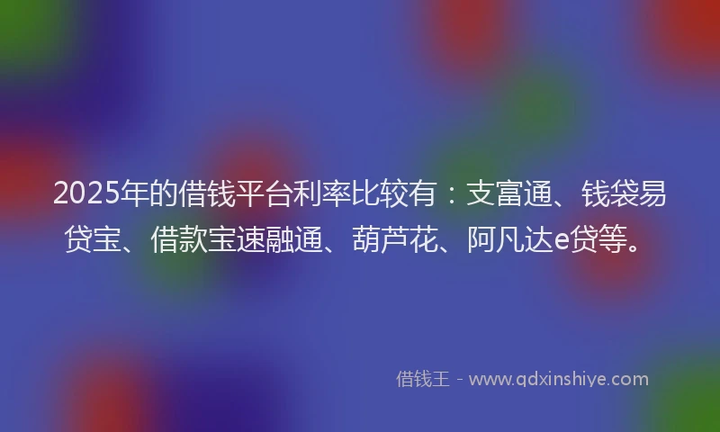 2025年的借钱平台利率比较有：支富通、钱袋易贷宝、借款宝速融通、葫芦花、阿凡达e贷等。