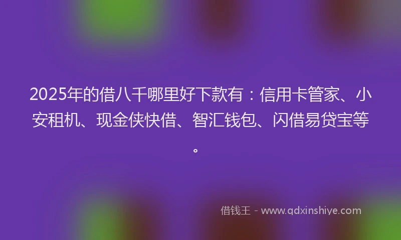 2025年的借八千哪里好下款有：信用卡管家、小安租机、现金侠快借、智汇钱包、闪借易贷宝等。