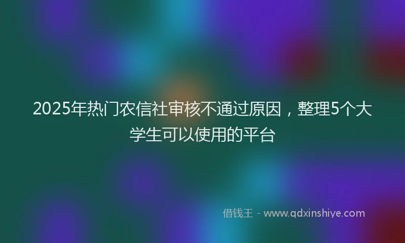 2025年热门农信社审核不通过原因，整理5个大学生可以使用的平台