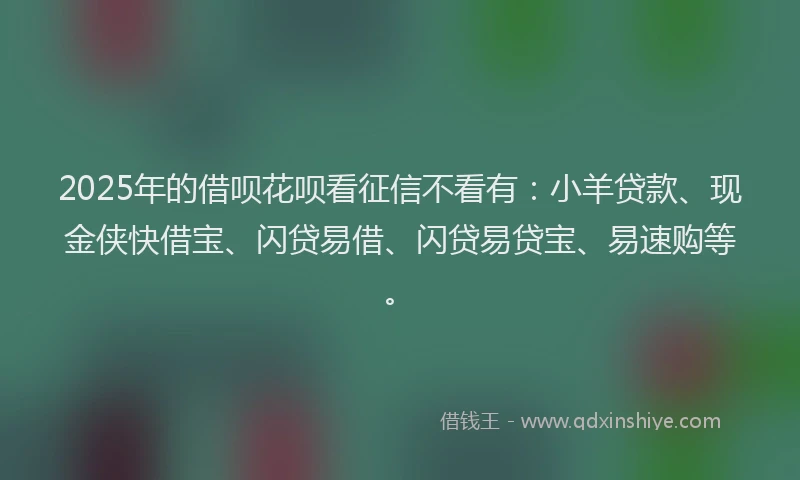 2025年的借呗花呗看征信不看有：小羊贷款、现金侠快借宝、闪贷易借、闪贷易贷宝、易速购等。