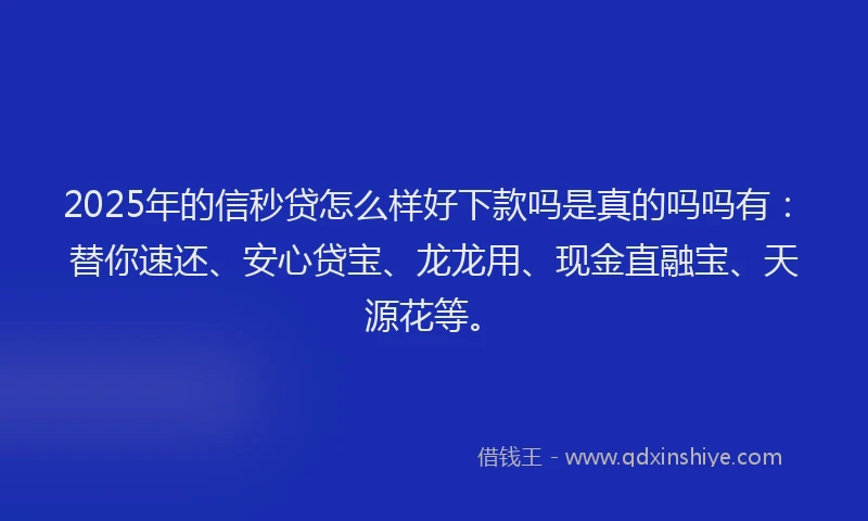 2025年的信秒贷怎么样好下款吗是真的吗吗有：替你速还、安心贷宝、龙龙用、现金直融宝、天源花等。
