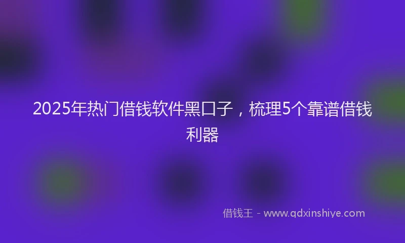 2025年热门借钱软件黑口子，梳理5个靠谱借钱利器