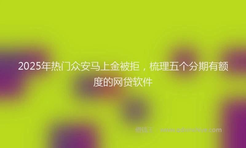 2025年热门众安马上金被拒，梳理五个分期有额度的网贷软件