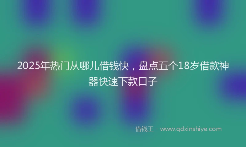 2025年热门从哪儿借钱快，盘点五个18岁借款神器快速下款口子