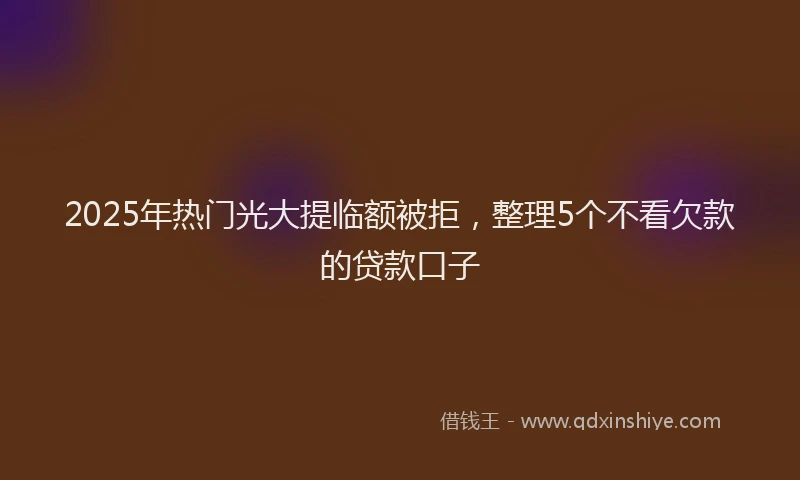2025年热门光大提临额被拒，整理5个不看欠款的贷款口子