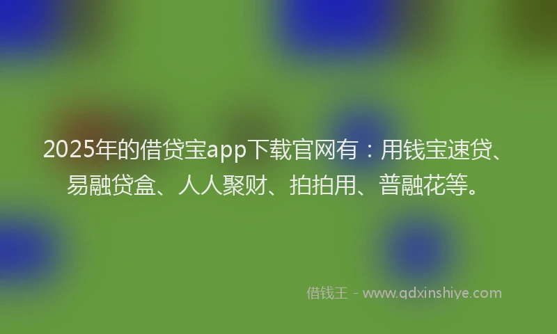 2025年的借贷宝app下载官网有：用钱宝速贷、易融贷盒、人人聚财、拍拍用、普融花等。