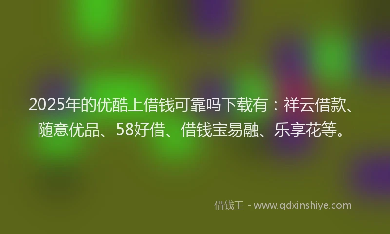 2025年的优酷上借钱可靠吗下载有：祥云借款、随意优品、58好借、借钱宝易融、乐享花等。