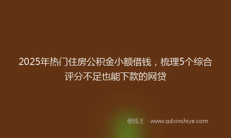 2025年热门住房公积金小额借钱，梳理5个综合评分不足也能下款的网贷