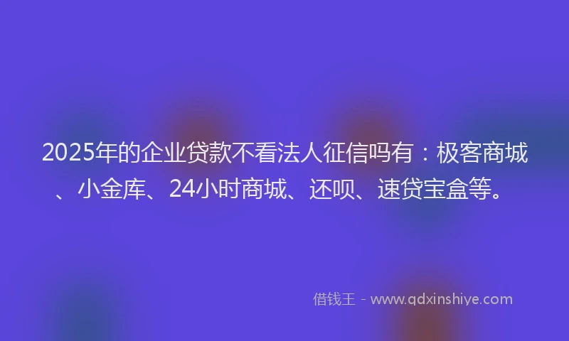 2025年的企业贷款不看法人征信吗有：极客商城、小金库、24小时商城、还呗、速贷宝盒等。