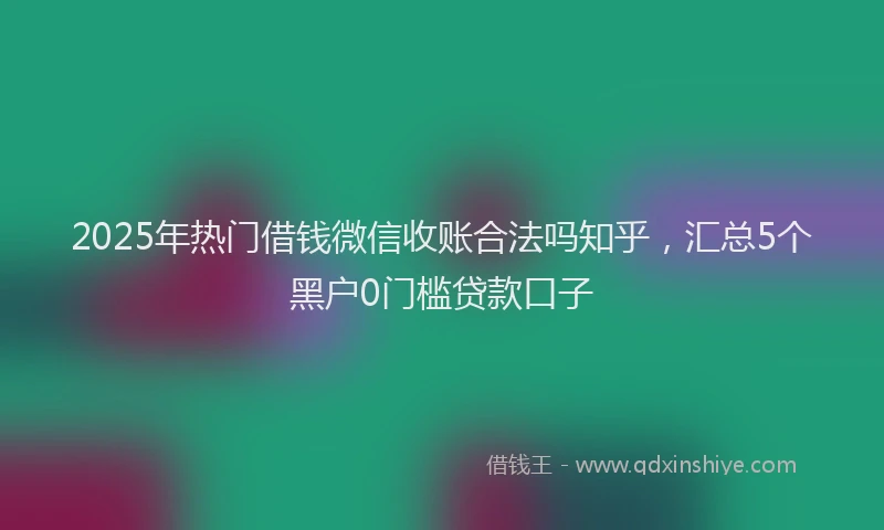 2025年热门借钱微信收账合法吗知乎，汇总5个黑户0门槛贷款口子