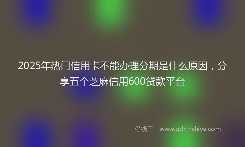 2025年热门信用卡不能办理分期是什么原因，分享五个芝麻信用600贷款平台