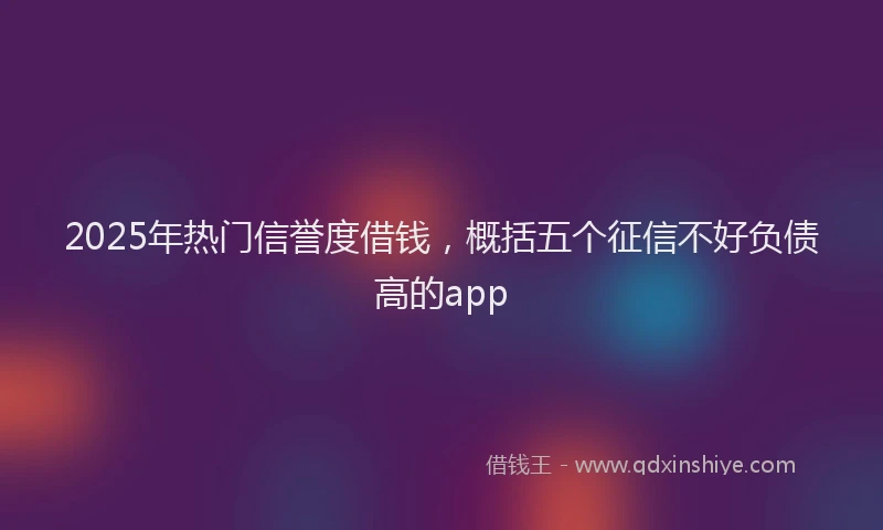 2025年热门信誉度借钱，概括五个征信不好负债高的app