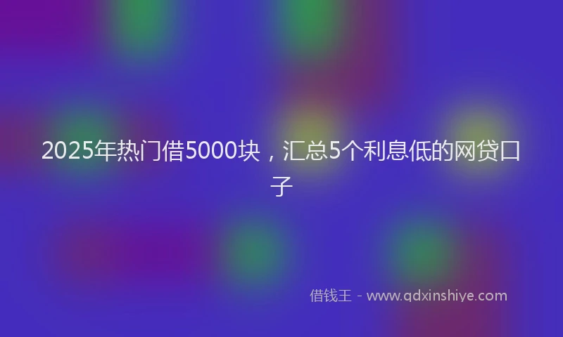 2025年热门借5000块，汇总5个利息低的网贷口子