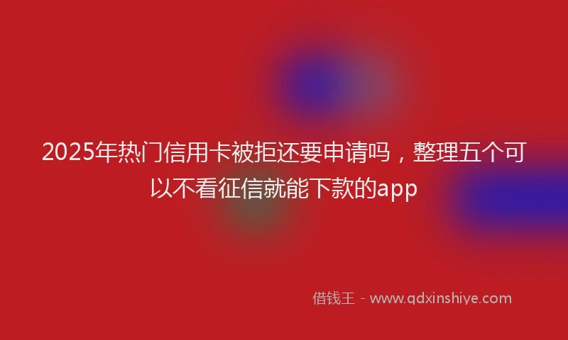 2025年热门信用卡被拒还要申请吗，整理五个可以不看征信就能下款的app